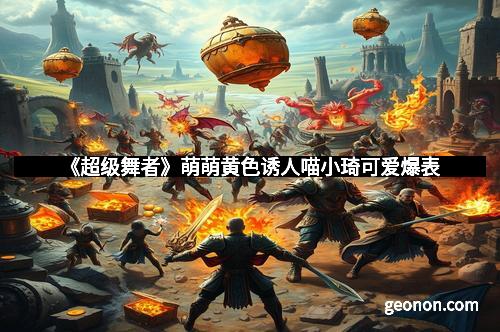 《超级舞者》萌萌黄色诱人喵小琦可爱爆表