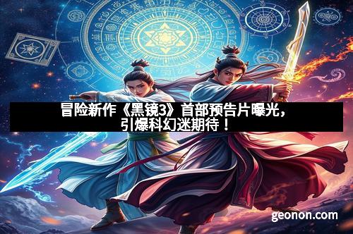冒险新作《黑镜3》首部预告片曝光，引爆科幻迷期待！
