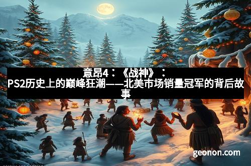 意昂4：《战神》：PS2历史上的巅峰狂潮——北美市场销量冠军的背后故事