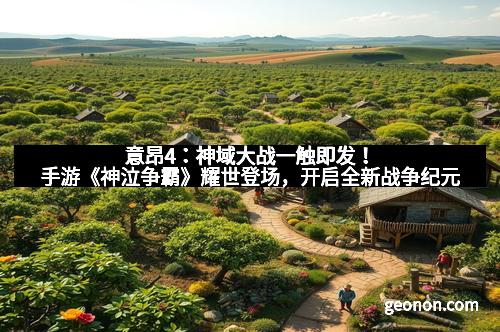 意昂4：神域大战一触即发！手游《神泣争霸》耀世登场，开启全新战争纪元